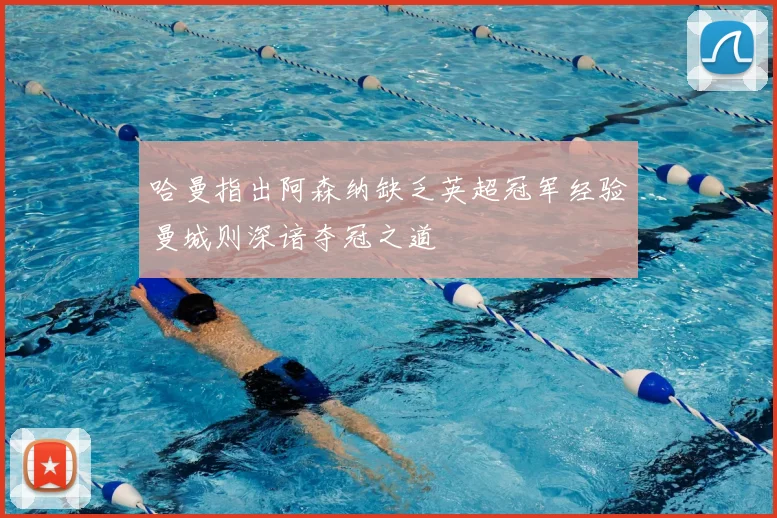 哈曼指出阿森纳缺乏英超冠军经验曼城则深谙夺冠之道