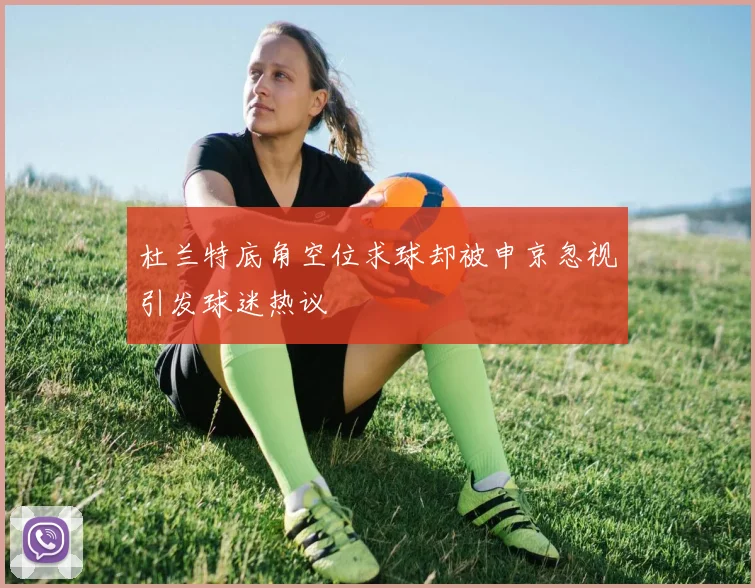 杜兰特底角空位求球却被申京忽视引发球迷热议