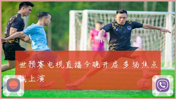 世预赛电视直播今晚开启 多场焦点战上演