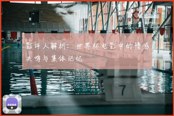 影评人解析:世界杯电影中的情感共鸣与集体记忆