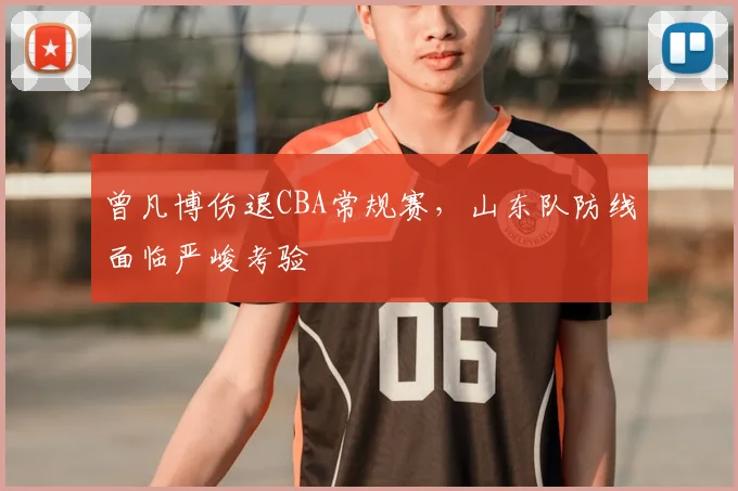 曾凡博伤退CBA常规赛，山东队防线面临严峻考验