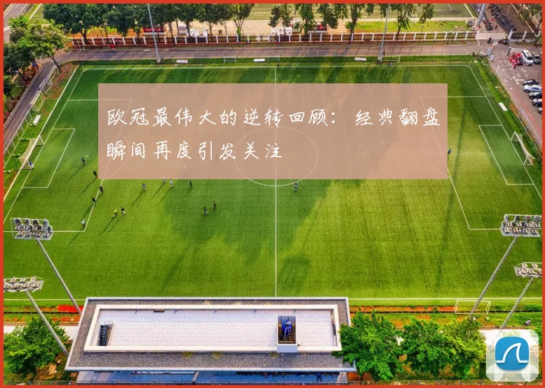 欧冠最伟大的逆转回顾:经典翻盘瞬间再度引发关注