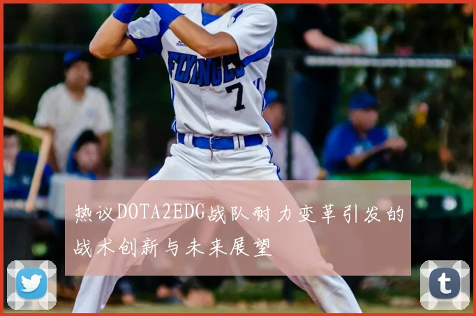 热议DOTA2EDG战队耐力变革引发的战术创新与未来展望
