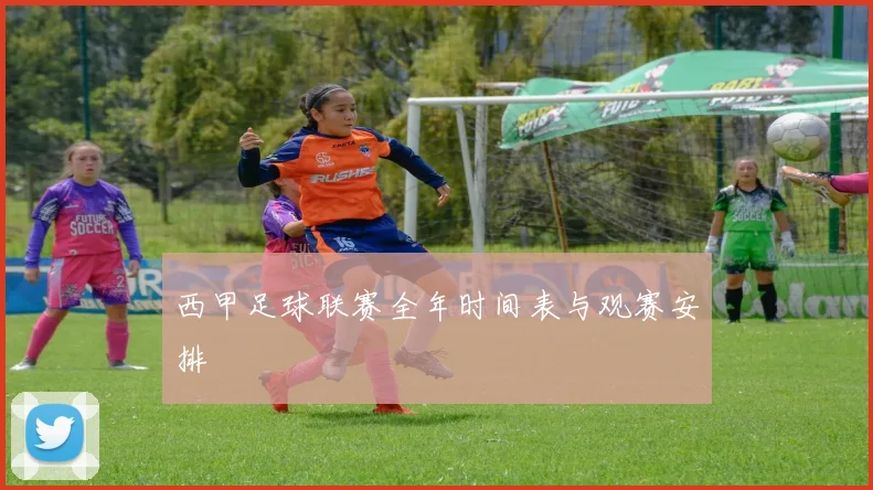 西甲足球联赛全年时间表与观赛安排