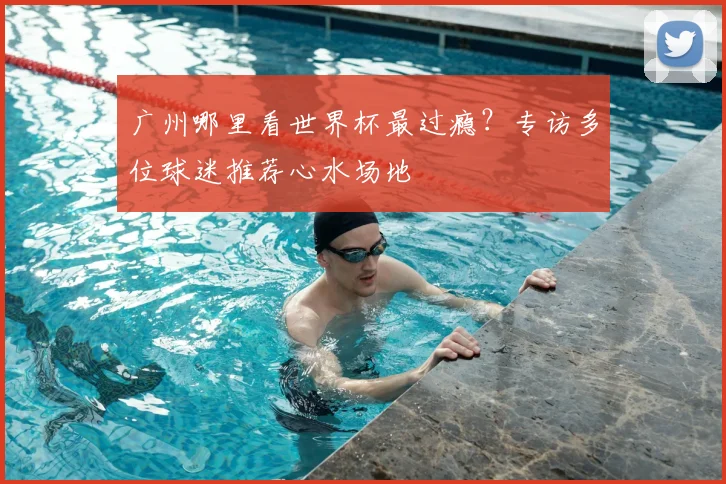 广州哪里看世界杯最过瘾？专访多位球迷推荐心水场地