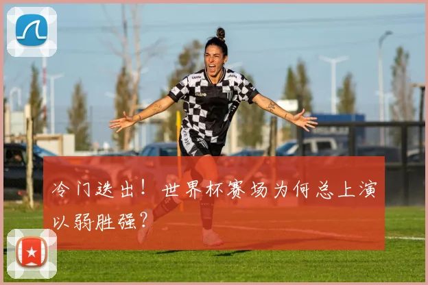 冷门迭出！世界杯赛场为何总上演以弱胜强？