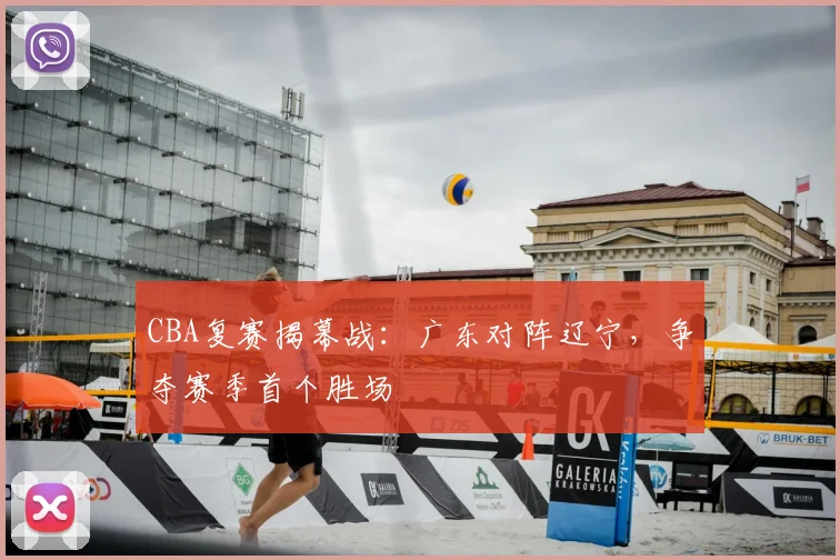 CBA复赛揭幕战:广东对阵辽宁,争夺赛季首个胜场