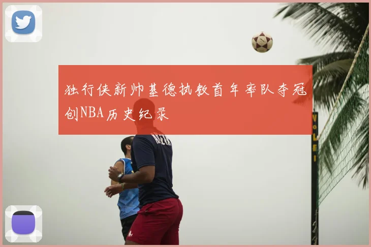 独行侠新帅基德执教首年率队夺冠创NBA历史纪录