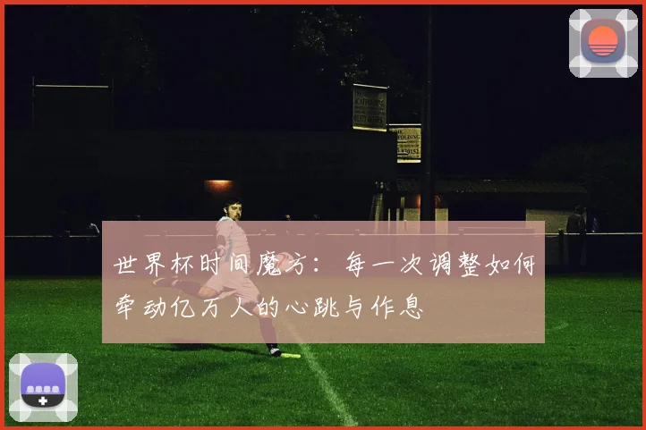 世界杯时间魔方：每一次调整如何牵动亿万人的心跳与作息