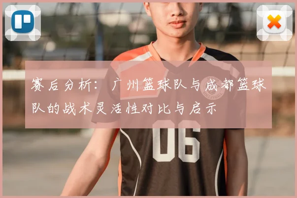 赛后分析:广州篮球队与成都篮球队的战术灵活性对比与启示