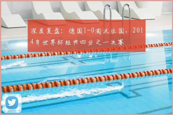 深度复盘：德国1-0淘汰法国，2014年世界杯经典四分之一决赛