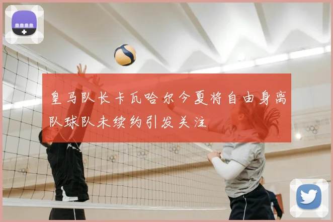 皇马队长卡瓦哈尔今夏将自由身离队球队未续约引发关注