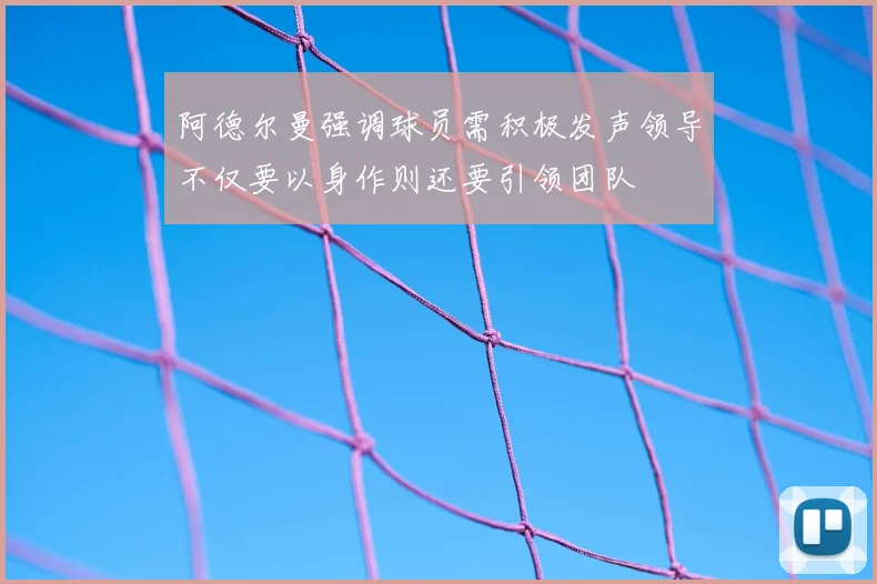 阿德尔曼强调球员需积极发声领导不仅要以身作则还要引领团队