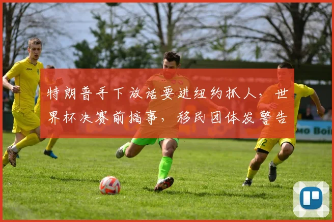 特朗普手下放话要进纽约抓人,世界杯决赛前搞事,移民团体发警告