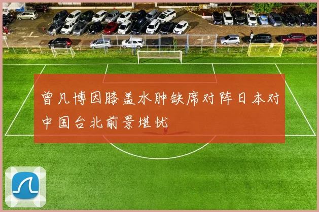 曾凡博因膝盖水肿缺席对阵日本对中国台北前景堪忧