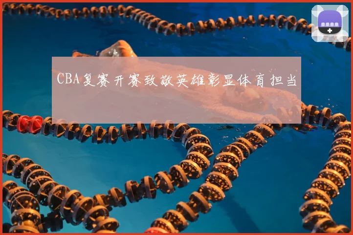 CBA复赛开赛致敬英雄彰显体育担当