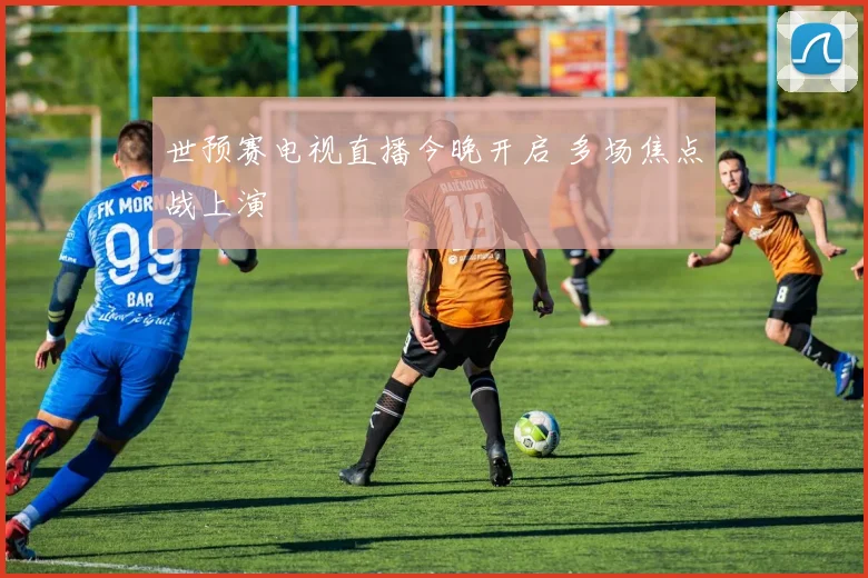 世预赛电视直播今晚开启 多场焦点战上演