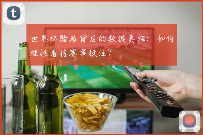 世界杯赌局背后的数据真相：如何理性看待赛事投注？