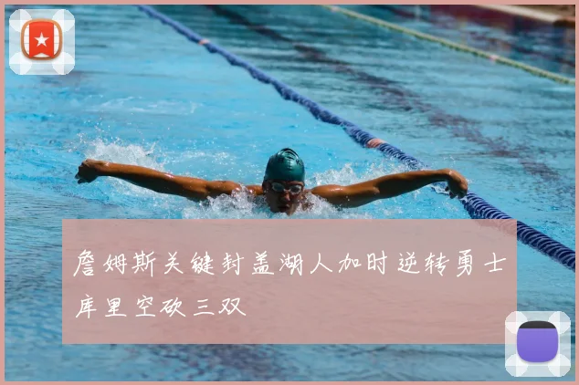 詹姆斯关键封盖湖人加时逆转勇士库里空砍三双