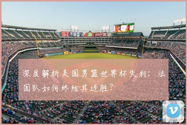 深度解析美国男篮世界杯失利：法国队如何终结其连胜？