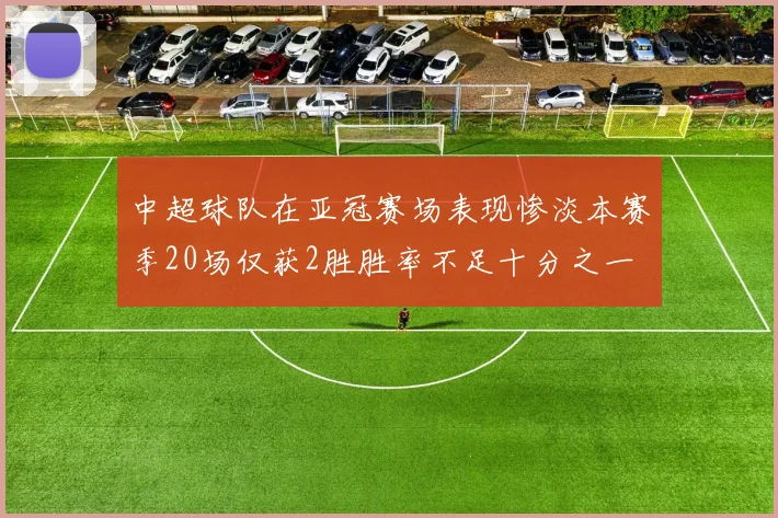 中超球队在亚冠赛场表现惨淡本赛季20场仅获2胜胜率不足十分之一