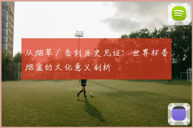从烟草广告到历史见证：世界杯香烟盒的文化意义剖析