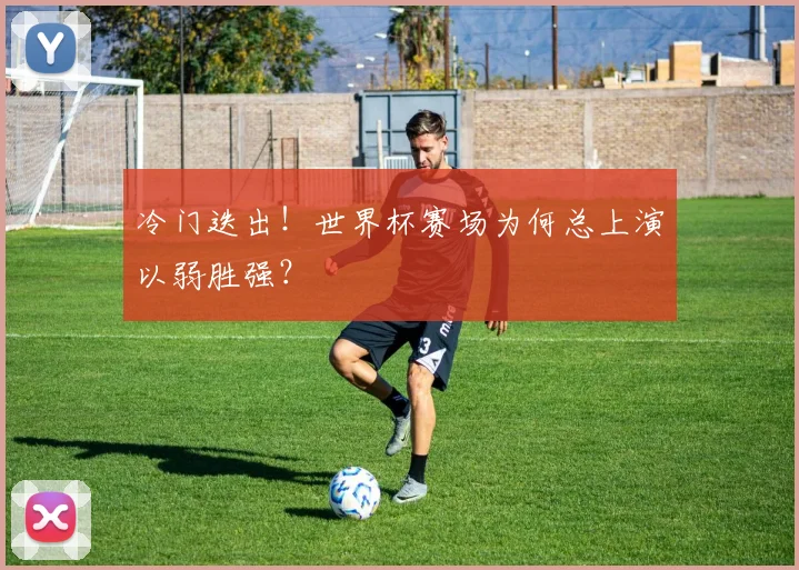 冷门迭出！世界杯赛场为何总上演以弱胜强？