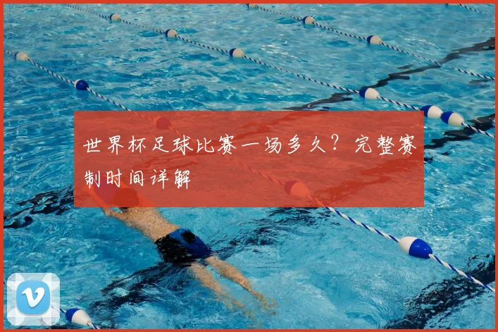 世界杯足球比赛一场多久？完整赛制时间详解