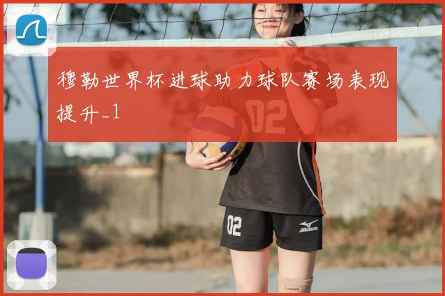 穆勒世界杯进球助力球队赛场表现提升_1