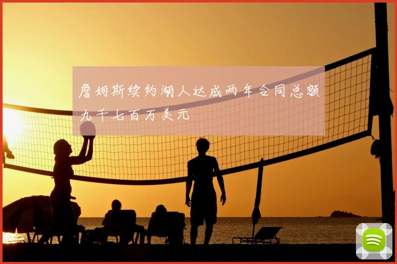 詹姆斯续约湖人达成两年合同总额九千七百万美元
