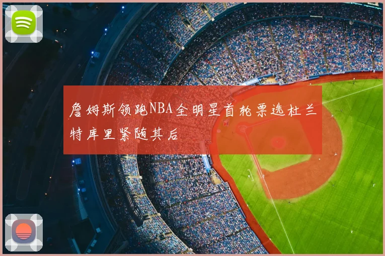 詹姆斯领跑NBA全明星首轮票选杜兰特库里紧随其后