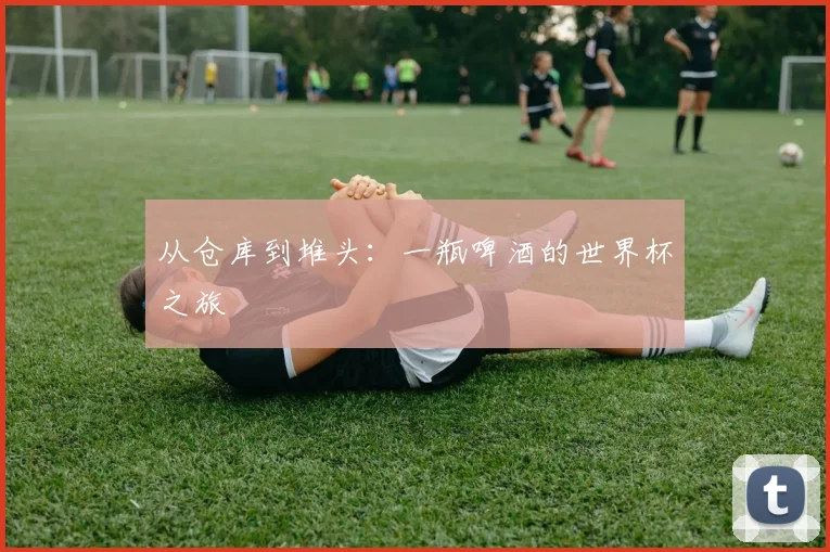 从仓库到堆头:一瓶啤酒的世界杯之旅