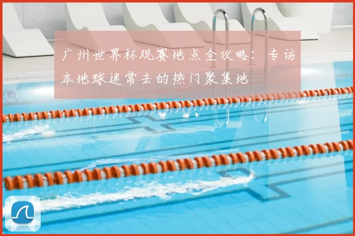 广州世界杯观赛地点全攻略:专访本地球迷常去的热门聚集地