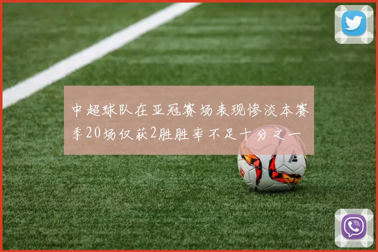 中超球队在亚冠赛场表现惨淡本赛季20场仅获2胜胜率不足十分之一