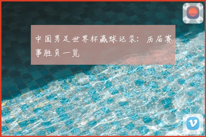 中国男足世界杯赢球记录：历届赛事胜负一览