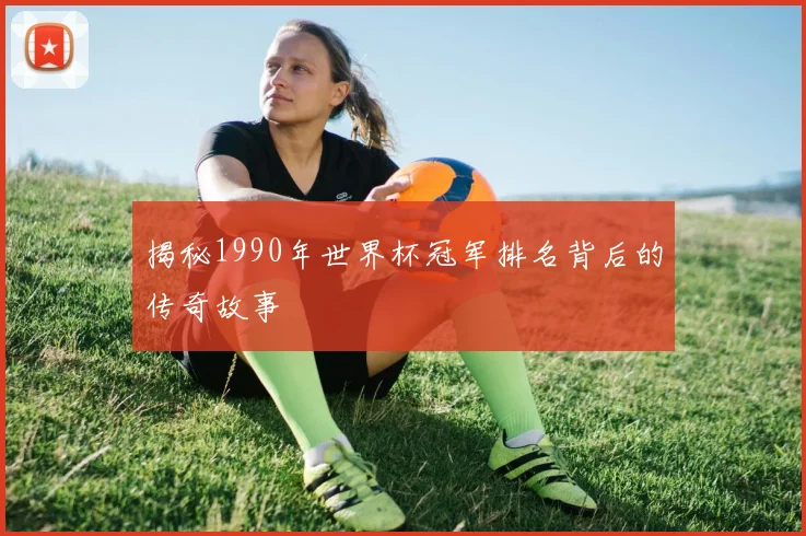 揭秘1990年世界杯冠军排名背后的传奇故事