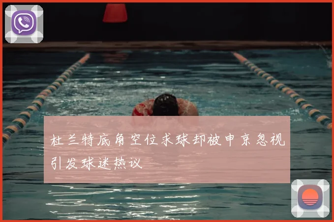 杜兰特底角空位求球却被申京忽视引发球迷热议