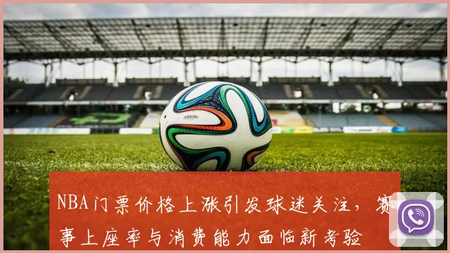 NBA门票价格上涨引发球迷关注,赛事上座率与消费能力面临新考验
