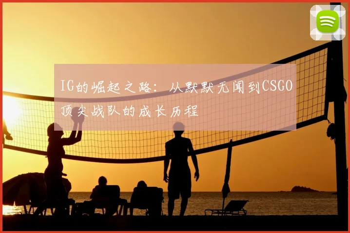 IG的崛起之路：从默默无闻到CSGO顶尖战队的成长历程