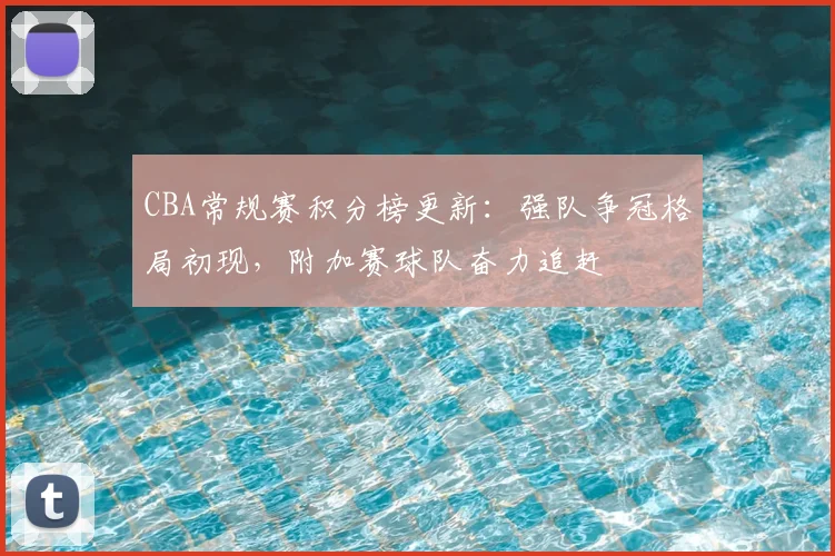 CBA常规赛积分榜更新:强队争冠格局初现,附加赛球队奋力追赶