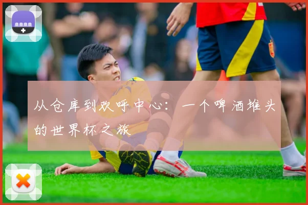 从仓库到欢呼中心:一个啤酒堆头的世界杯之旅