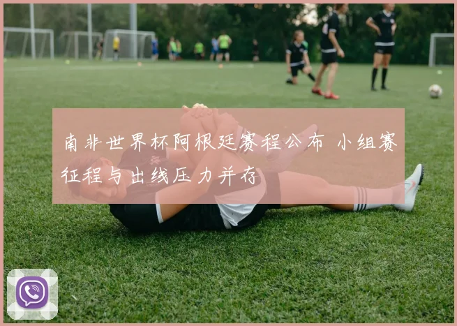南非世界杯阿根廷赛程公布 小组赛征程与出线压力并存