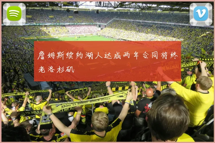 詹姆斯续约湖人达成两年合同将终老洛杉矶