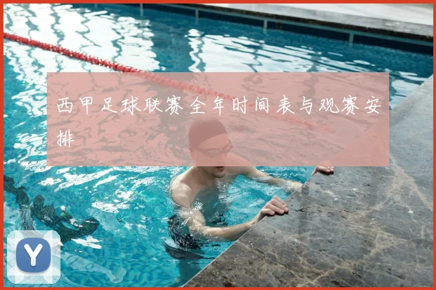 西甲足球联赛全年时间表与观赛安排
