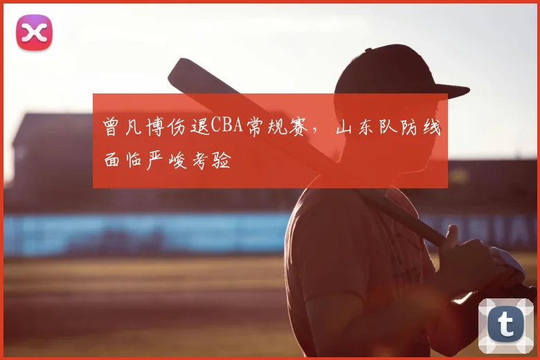 曾凡博伤退CBA常规赛，山东队防线面临严峻考验