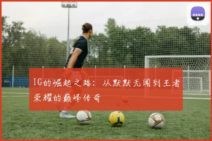 IG的崛起之路：从默默无闻到王者荣耀的巅峰传奇