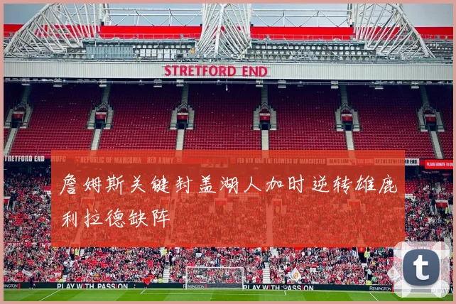 詹姆斯关键封盖湖人加时逆转雄鹿利拉德缺阵