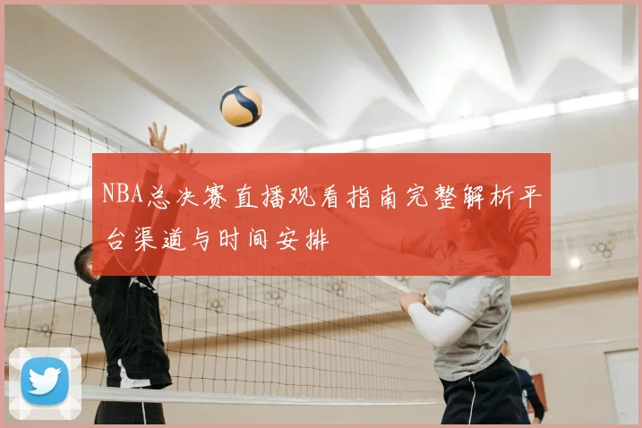 NBA总决赛直播观看指南完整解析平台渠道与时间安排