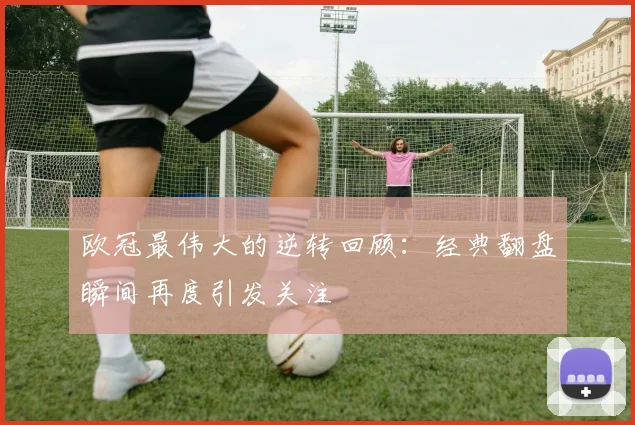 欧冠最伟大的逆转回顾:经典翻盘瞬间再度引发关注