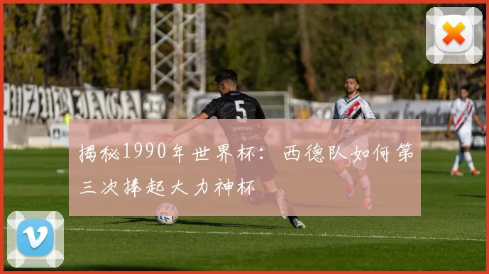 揭秘1990年世界杯：西德队如何第三次捧起大力神杯